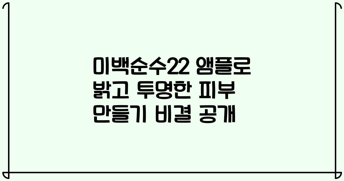 미백순수22 앰플로 밝고 투명한 피부 만들기 비결 공개