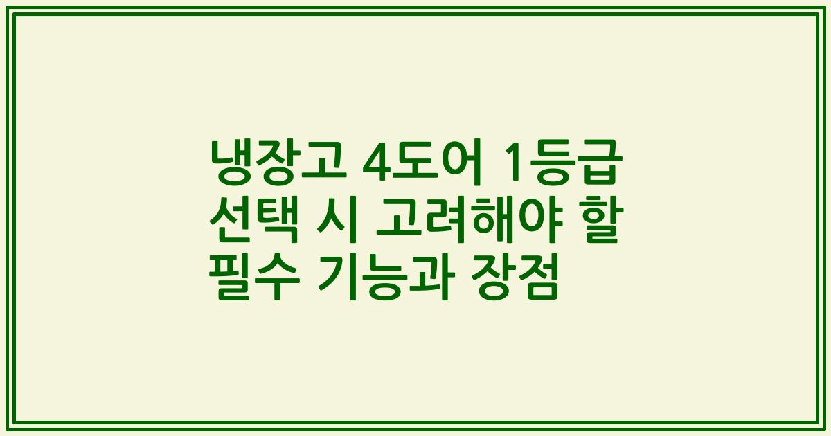 냉장고 4도어 1등급 선택 시 고려해야 할 필수 기능과 장점