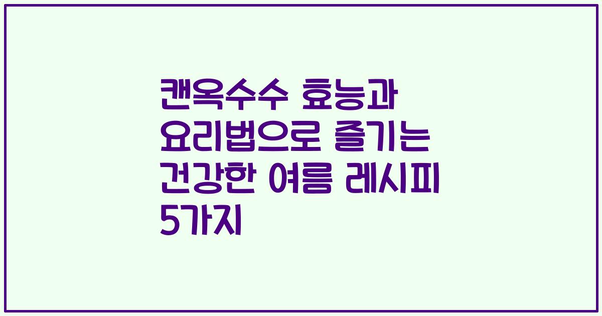캔옥수수 효능과 요리법으로 즐기는 건강한 여름 레시피 5가지