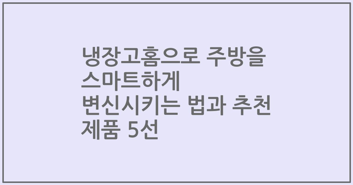 냉장고홈으로 주방을 스마트하게 변신시키는 법과 추천 제품 5선