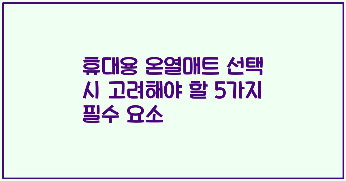 휴대용 온열매트 선택 시 고려해야 할 5가지 필수 요소