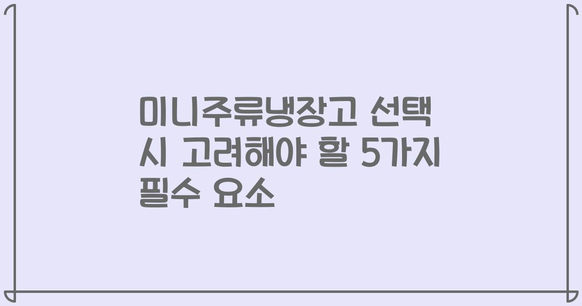 미니주류냉장고 선택 시 고려해야 할 5가지 필수 요소
