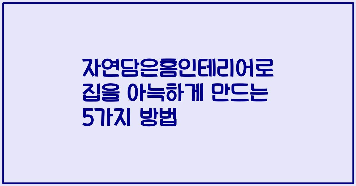 자연담은홈인테리어로 집을 아늑하게 만드는 5가지 방법