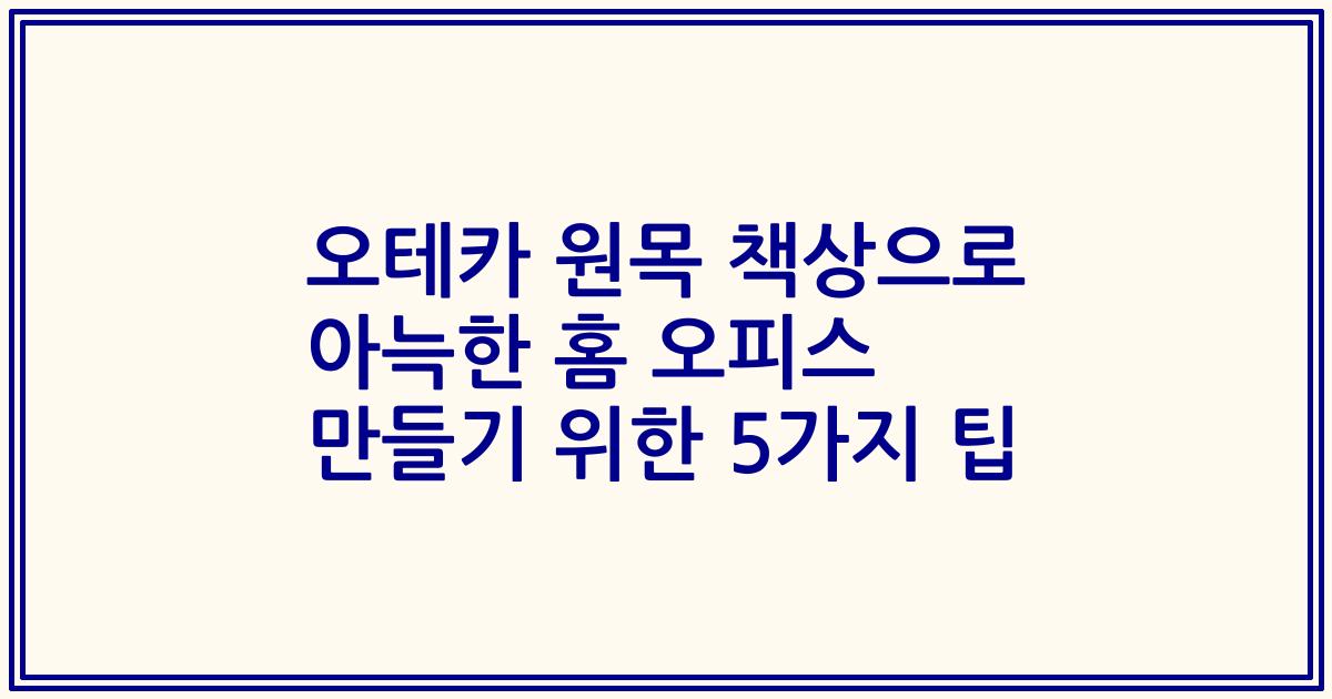 오테카 원목 책상으로 아늑한 홈 오피스 만들기 위한 5가지 팁