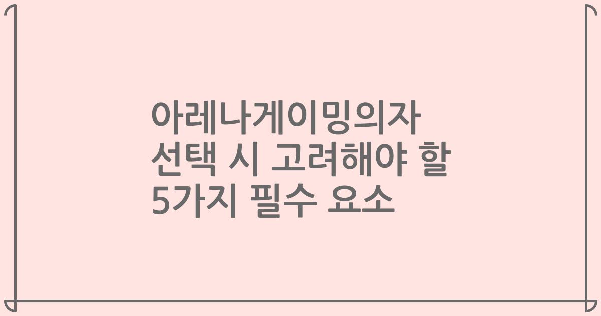 아레나게이밍의자 선택 시 고려해야 할 5가지 필수 요소