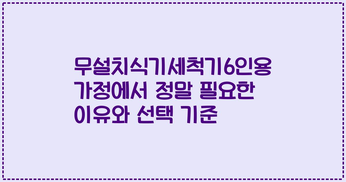 무설치식기세척기6인용 가정에서 정말 필요한 이유와 선택 기준