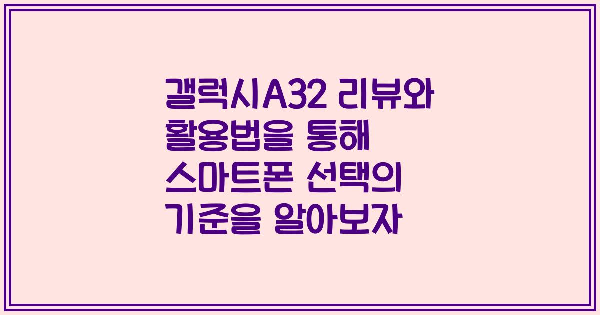 갤럭시A32 리뷰와 활용법을 통해 스마트폰 선택의 기준을 알아보자