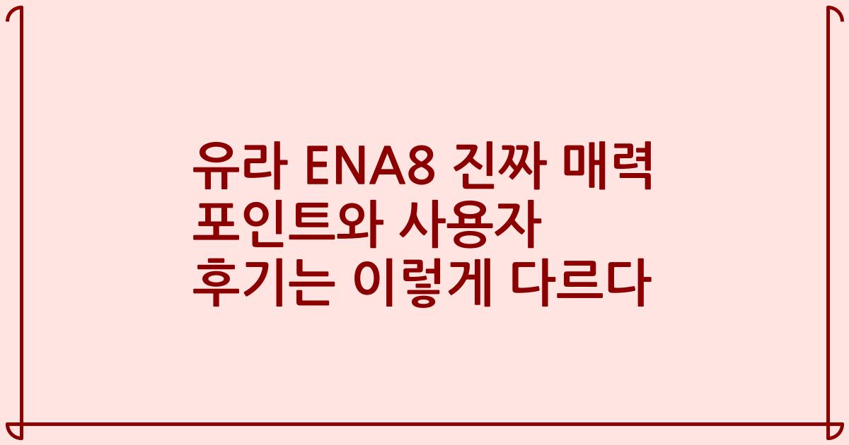 유라 ENA8 진짜 매력 포인트와 사용자 후기는 이렇게 다르다