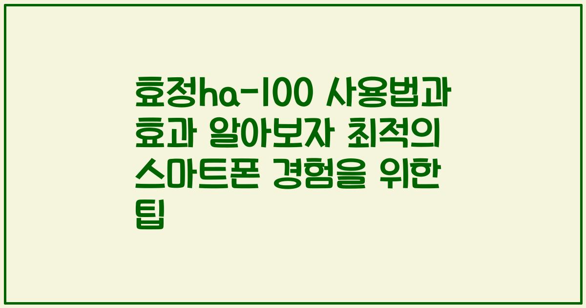 효정ha-100 사용법과 효과 알아보자 최적의 스마트폰 경험을 위한 팁