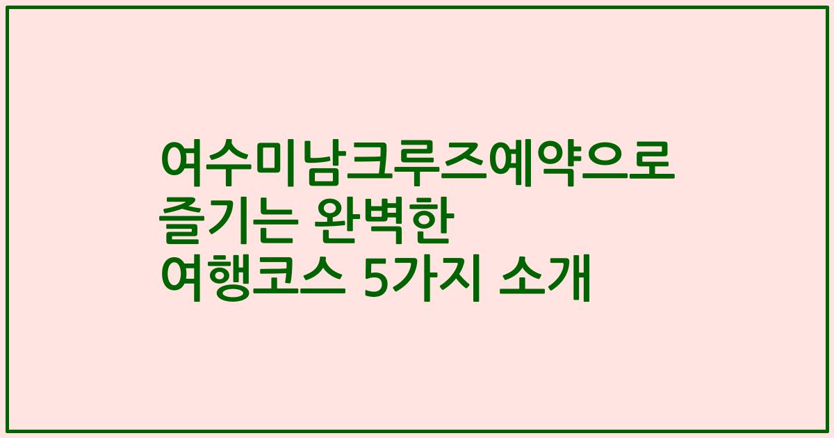여수미남크루즈예약으로 즐기는 완벽한 여행코스 5가지 소개