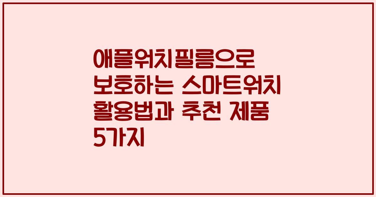 애플워치필름으로 보호하는 스마트워치 활용법과 추천 제품 5가지