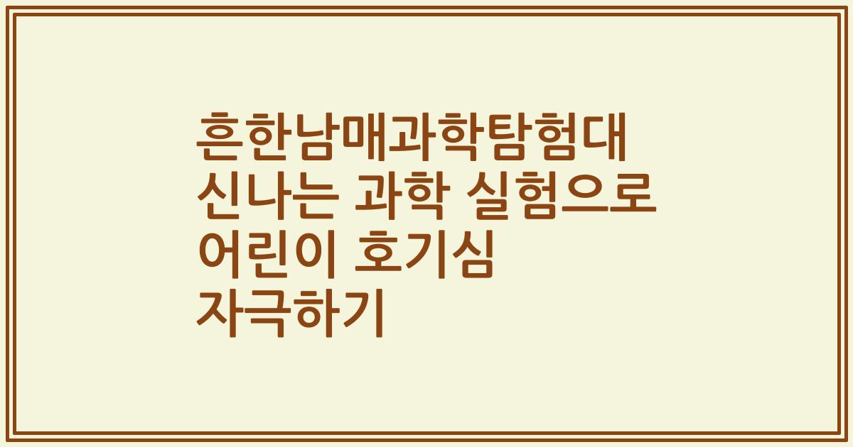 흔한남매과학탐험대 신나는 과학 실험으로 어린이 호기심 자극하기