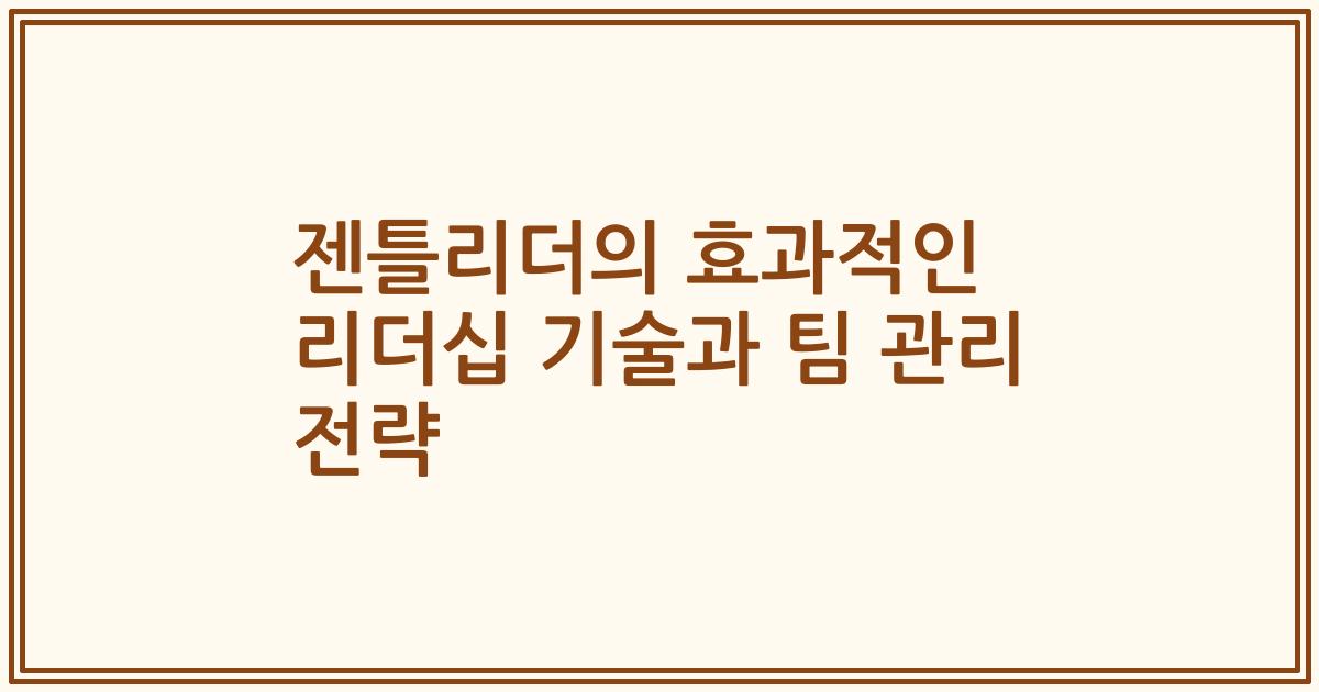 젠틀리더의 효과적인 리더십 기술과 팀 관리 전략