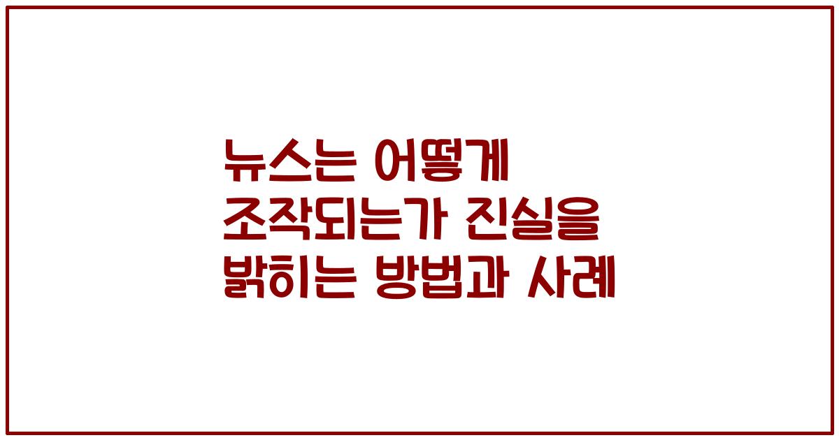 뉴스는 어떻게 조작되는가 진실을 밝히는 방법과 사례