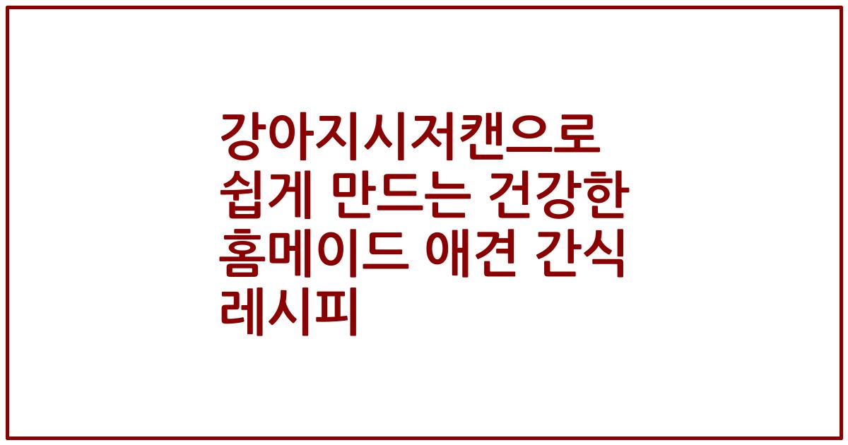 강아지시저캔으로 쉽게 만드는 건강한 홈메이드 애견 간식 레시피