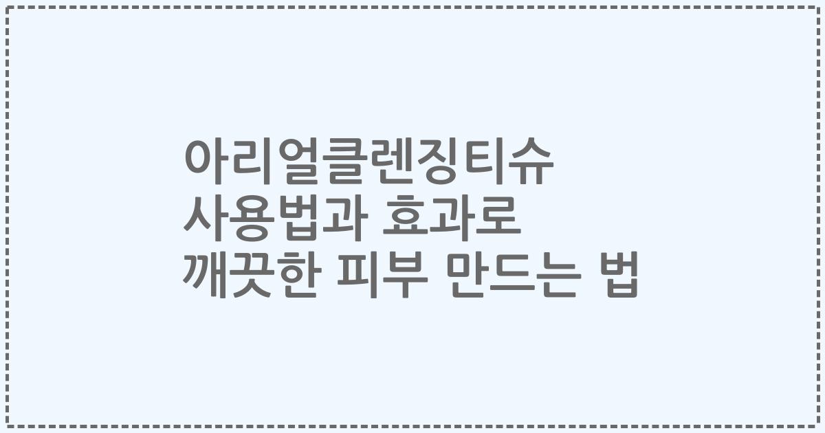 아리얼클렌징티슈 사용법과 효과로 깨끗한 피부 만드는 법