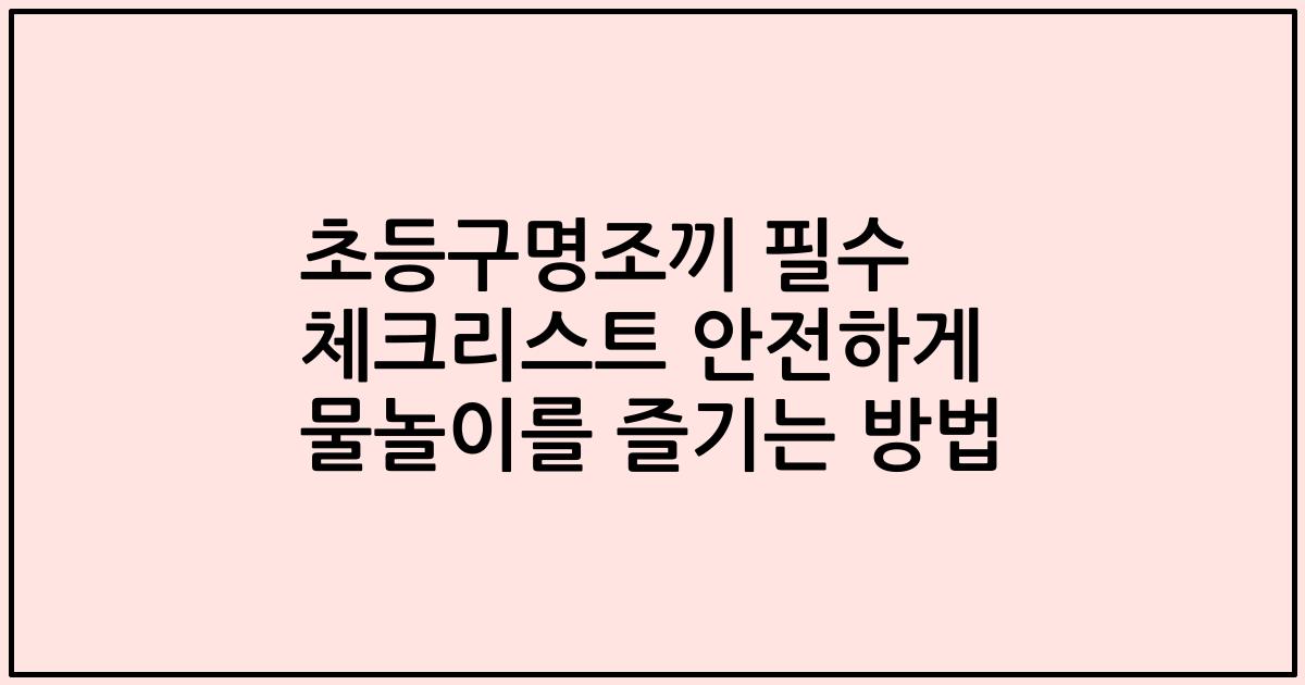초등구명조끼 필수 체크리스트 안전하게 물놀이를 즐기는 방법