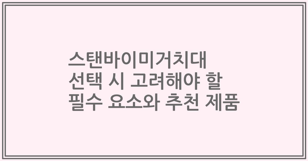 스탠바이미거치대 선택 시 고려해야 할 필수 요소와 추천 제품