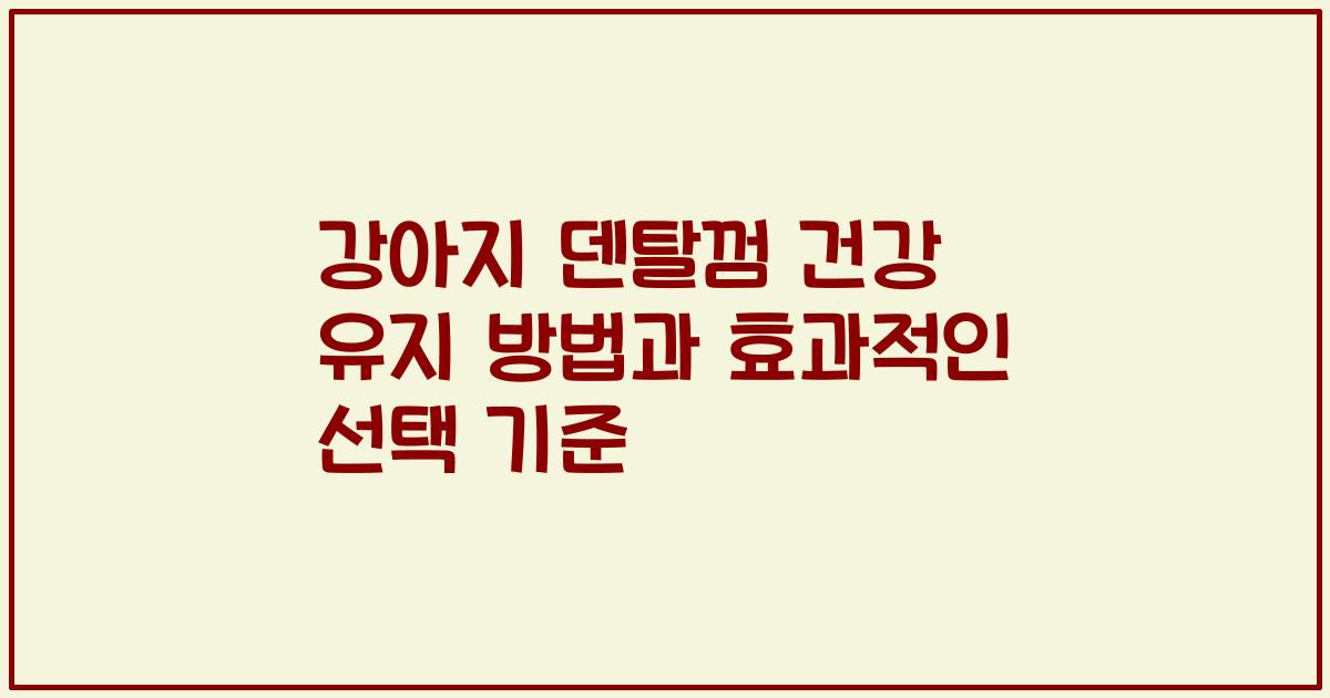 강아지 덴탈껌 건강 유지 방법과 효과적인 선택 기준
