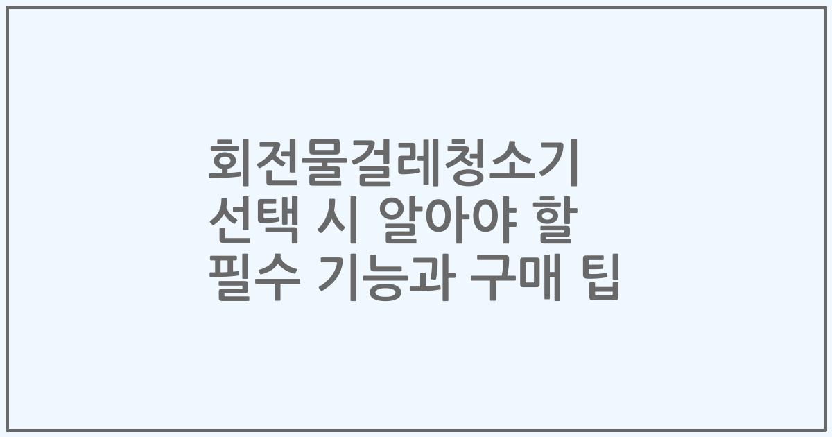 회전물걸레청소기 선택 시 알아야 할 필수 기능과 구매 팁