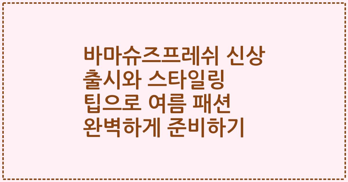 바마슈즈프레쉬 신상 출시와 스타일링 팁으로 여름 패션 완벽하게 준비하기