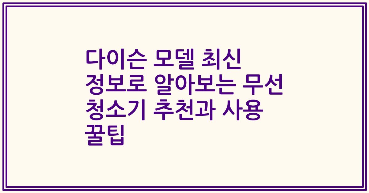 다이슨 모델 최신 정보로 알아보는 무선 청소기 추천과 사용 꿀팁