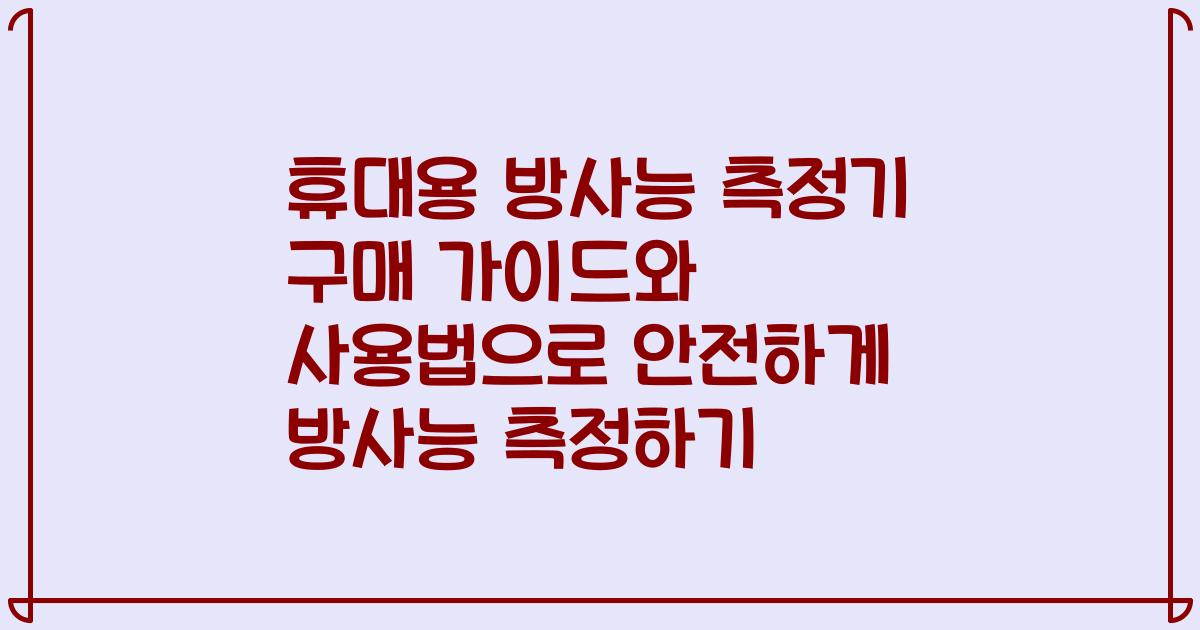 휴대용 방사능 측정기 구매 가이드와 사용법으로 안전하게 방사능 측정하기