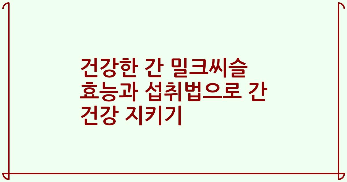 건강한 간 밀크씨슬 효능과 섭취법으로 간 건강 지키기