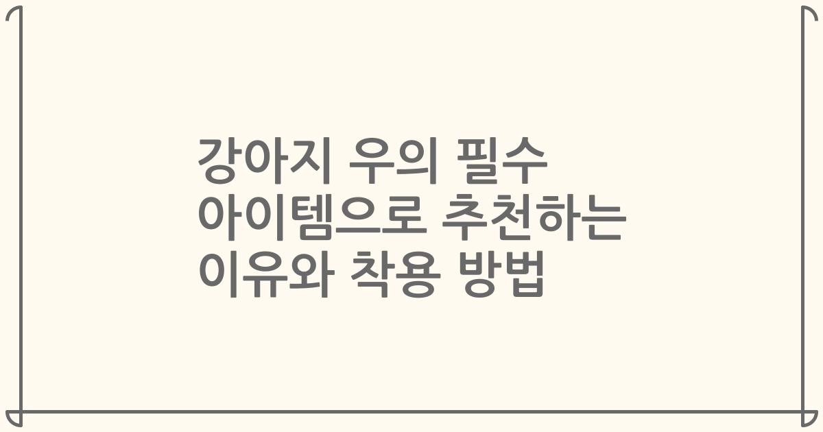 강아지 우의 필수 아이템으로 추천하는 이유와 착용 방법