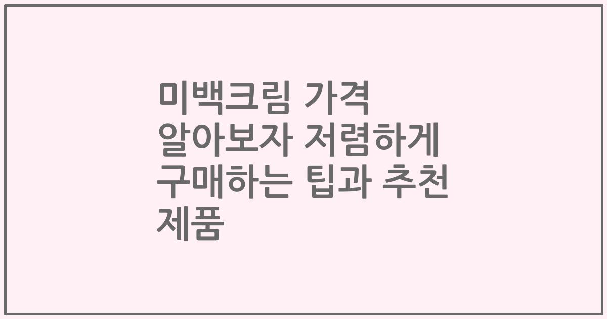미백크림 가격 알아보자 저렴하게 구매하는 팁과 추천 제품