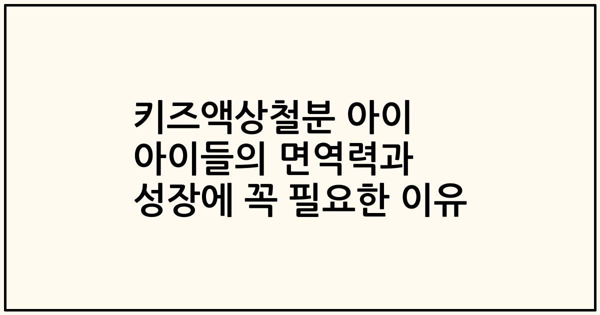 키즈액상철분 아이 아이들의 면역력과 성장에 꼭 필요한 이유
