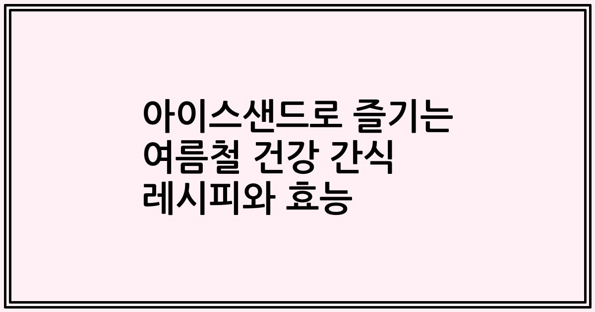 아이스샌드로 즐기는 여름철 건강 간식 레시피와 효능