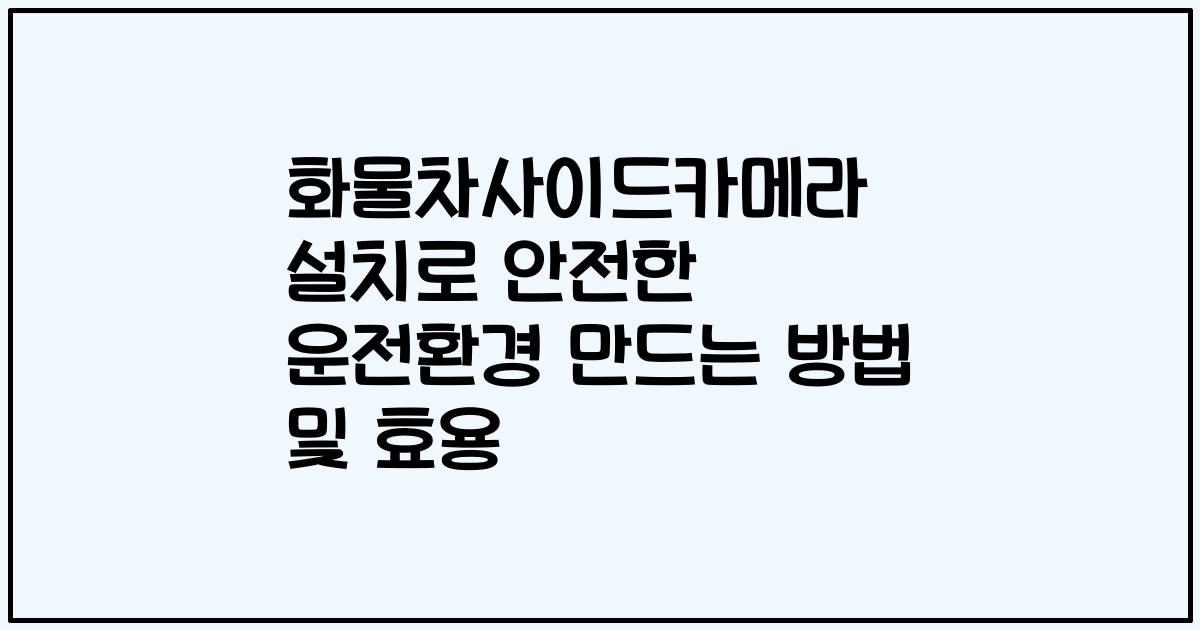 화물차사이드카메라 설치로 안전한 운전환경 만드는 방법 및 효용