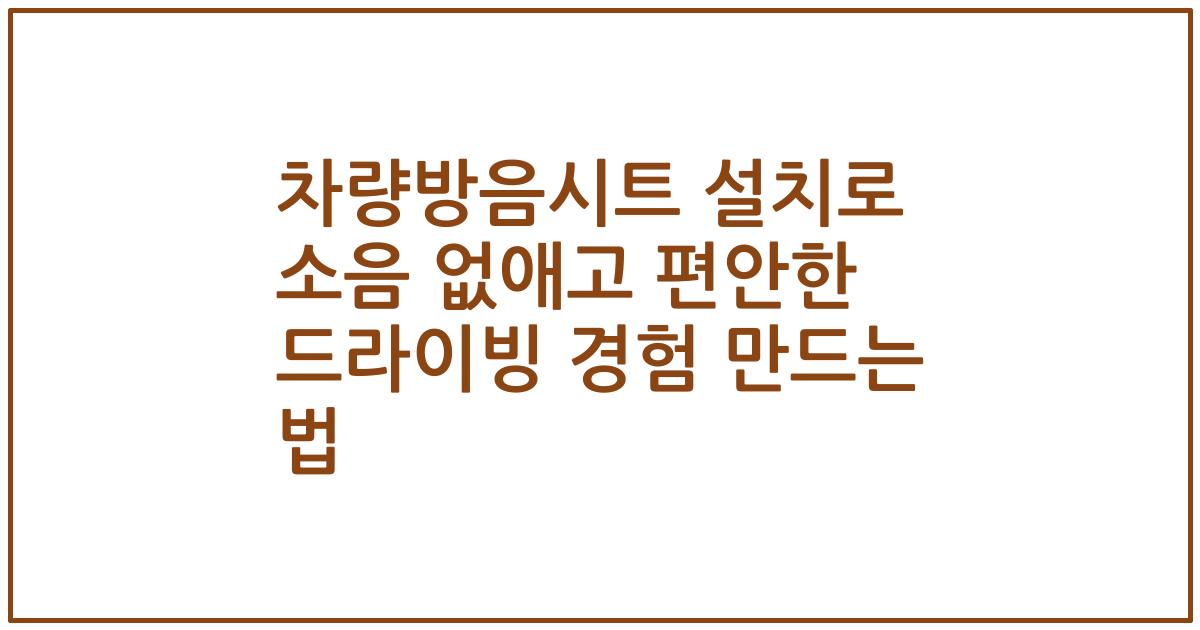 차량방음시트 설치로 소음 없애고 편안한 드라이빙 경험 만드는 법