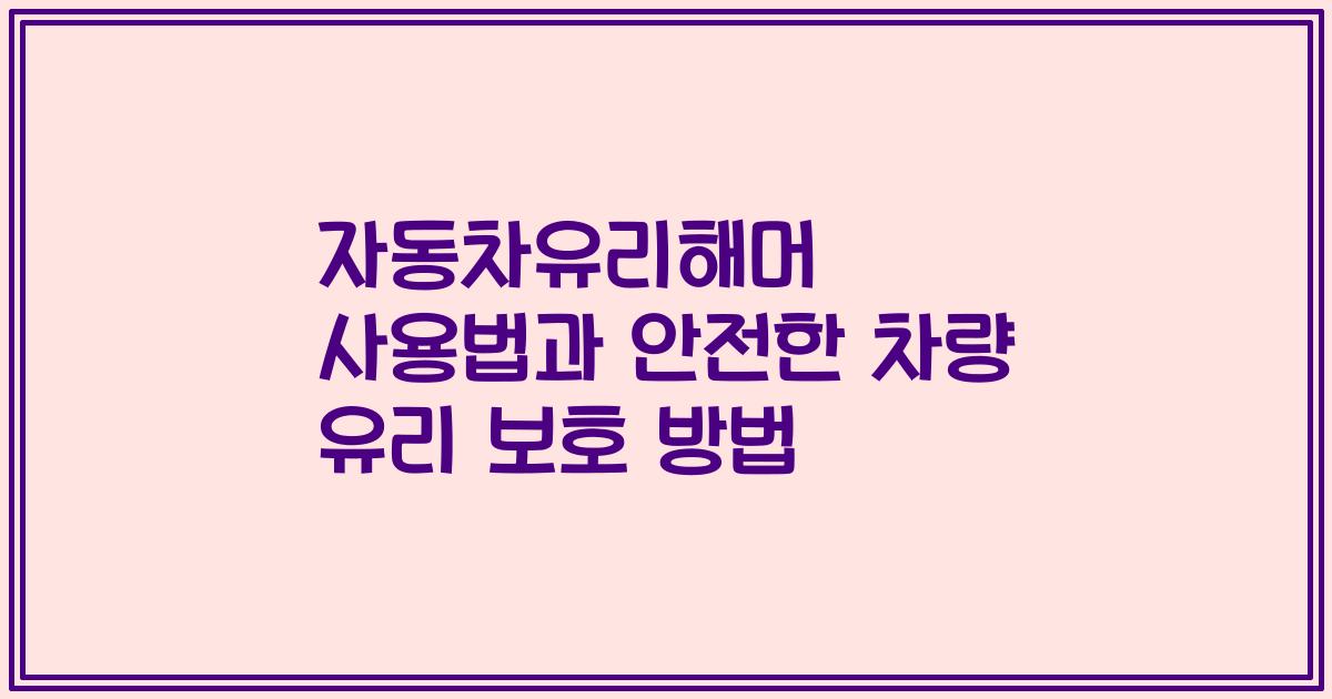자동차유리해머 사용법과 안전한 차량 유리 보호 방법