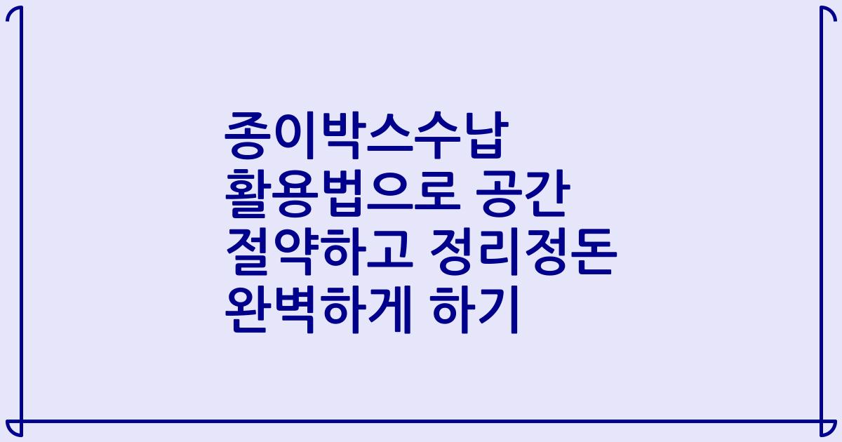 종이박스수납 활용법으로 공간 절약하고 정리정돈 완벽하게 하기