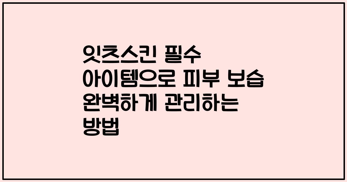 잇츠스킨 필수 아이템으로 피부 보습 완벽하게 관리하는 방법