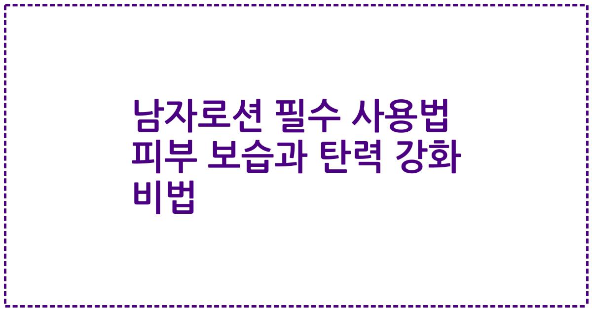 남자로션 필수 사용법 피부 보습과 탄력 강화 비법