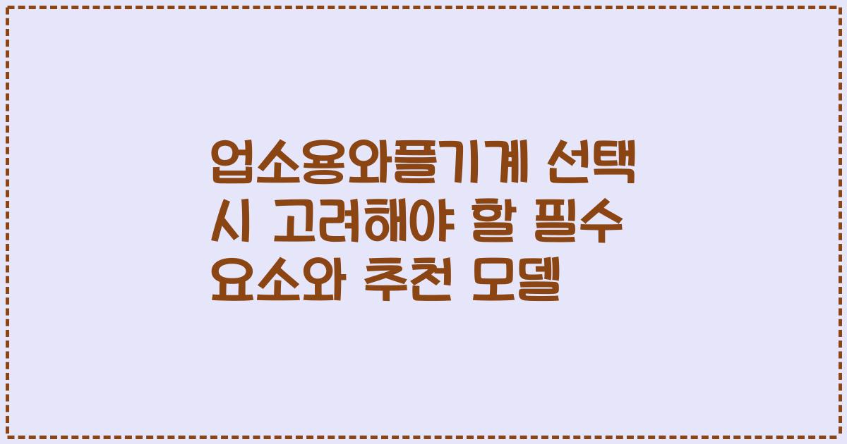 업소용와플기계 선택 시 고려해야 할 필수 요소와 추천 모델