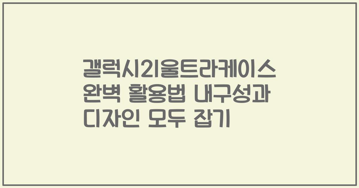 갤럭시21울트라케이스 완벽 활용법 내구성과 디자인 모두 잡기