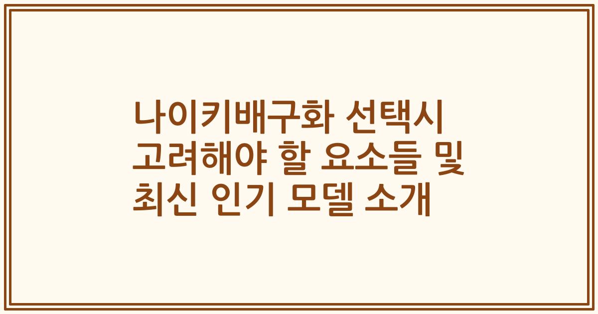 나이키배구화 선택시 고려해야 할 요소들 및 최신 인기 모델 소개