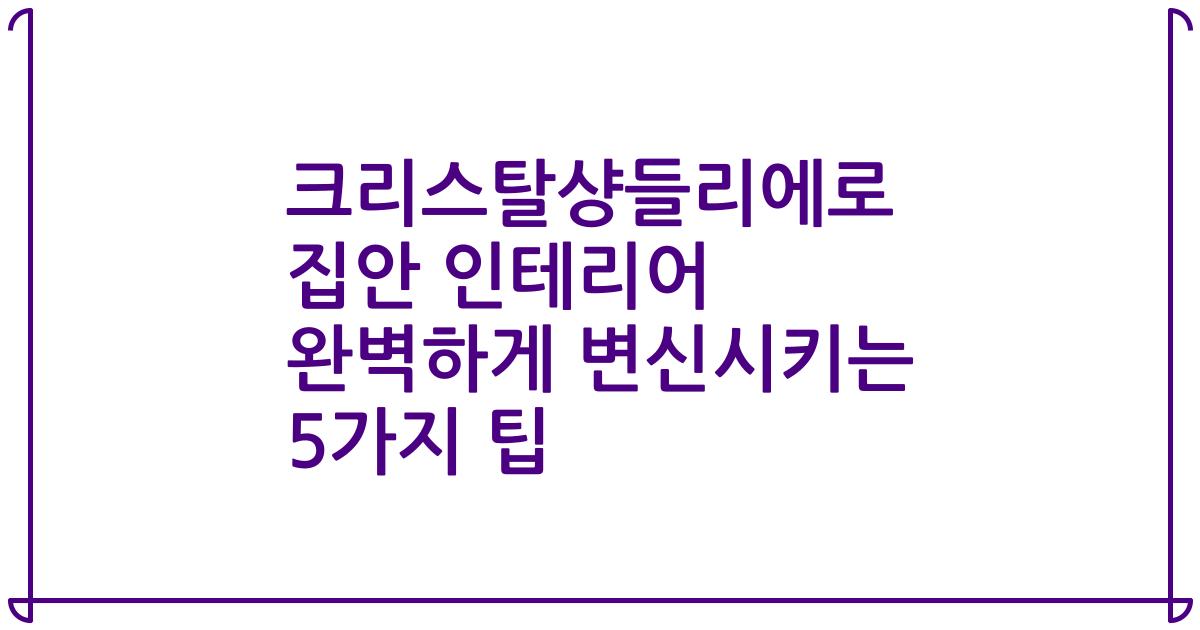 크리스탈샹들리에로 집안 인테리어 완벽하게 변신시키는 5가지 팁