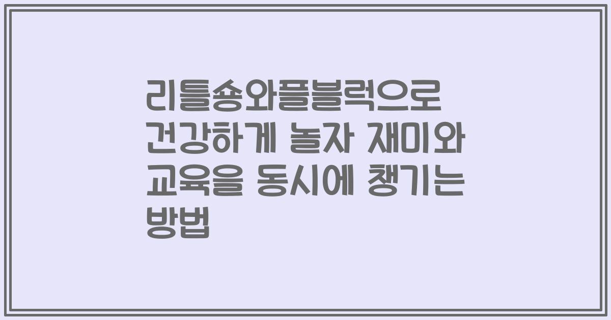 리틀숑와플블럭으로 건강하게 놀자 재미와 교육을 동시에 챙기는 방법
