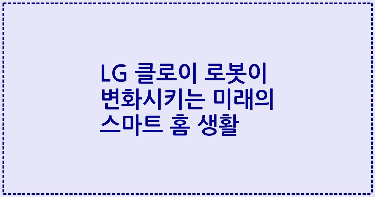 LG 클로이 로봇이 변화시키는 미래의 스마트 홈 생활
