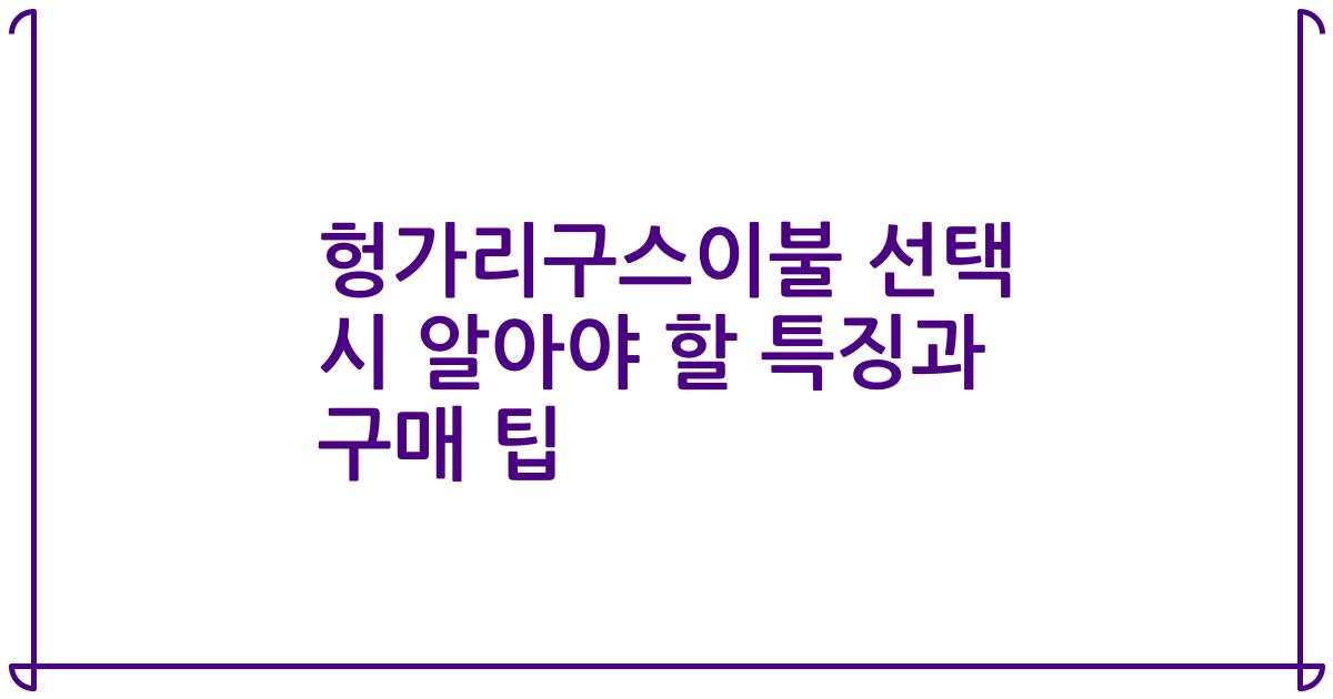 헝가리구스이불 선택 시 알아야 할 특징과 구매 팁