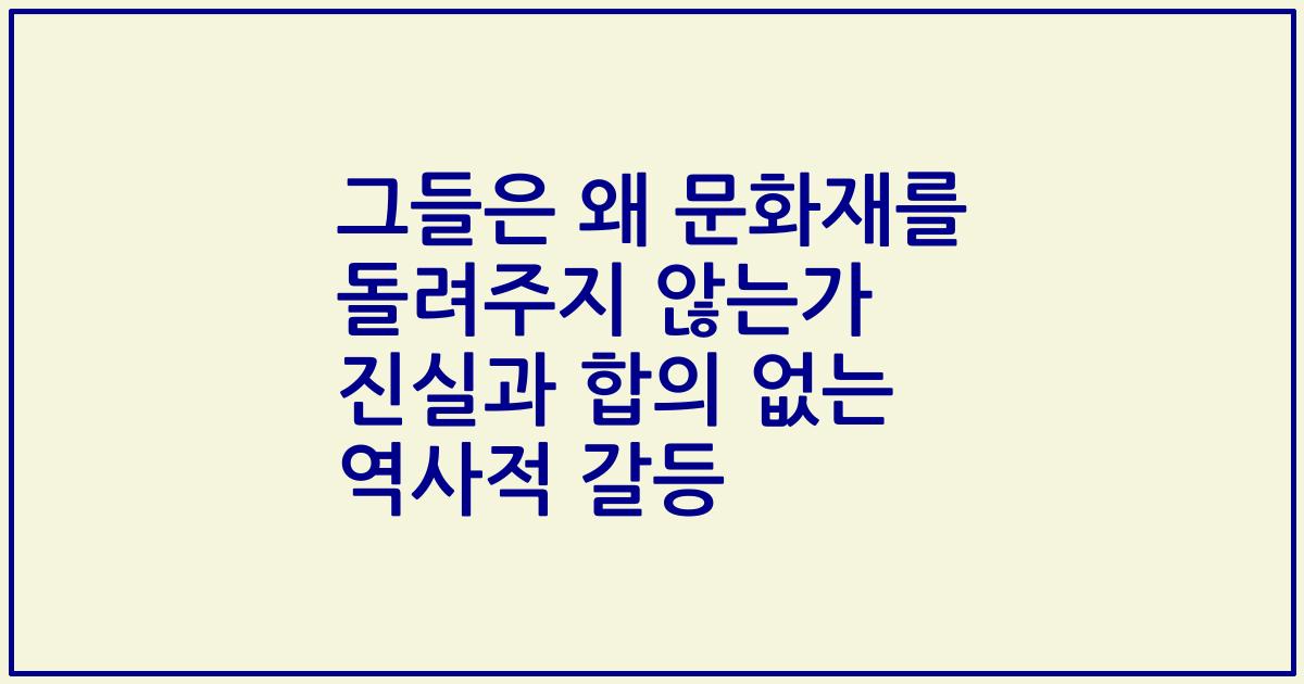 그들은 왜 문화재를 돌려주지 않는가 진실과 합의 없는 역사적 갈등