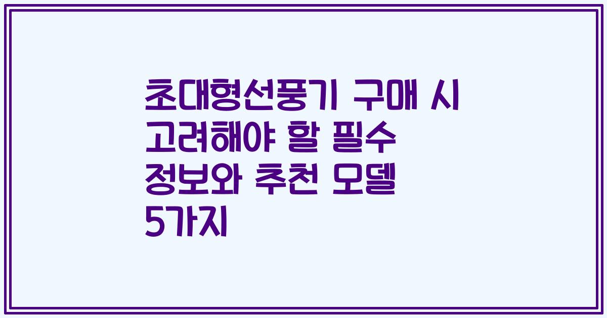 초대형선풍기 구매 시 고려해야 할 필수 정보와 추천 모델 5가지