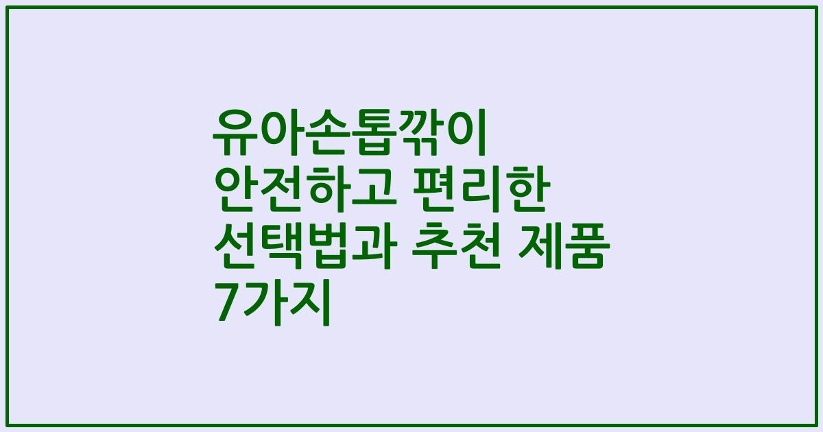 유아손톱깎이 안전하고 편리한 선택법과 추천 제품 7가지