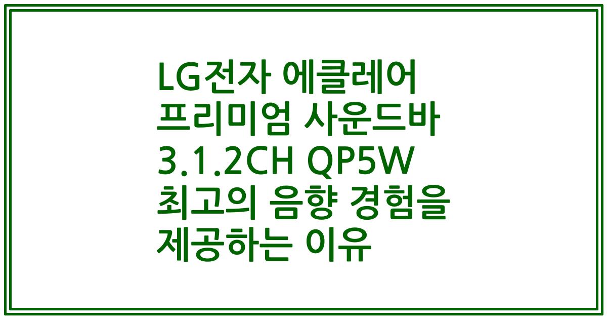 LG전자 에클레어 프리미엄 사운드바 3.1.2CH QP5W 최고의 음향 경험을 제공하는 이유