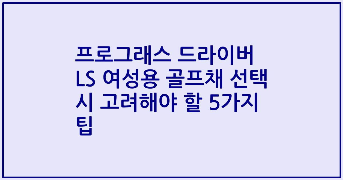 프로그래스 드라이버 LS 여성용 골프채 선택 시 고려해야 할 5가지 팁